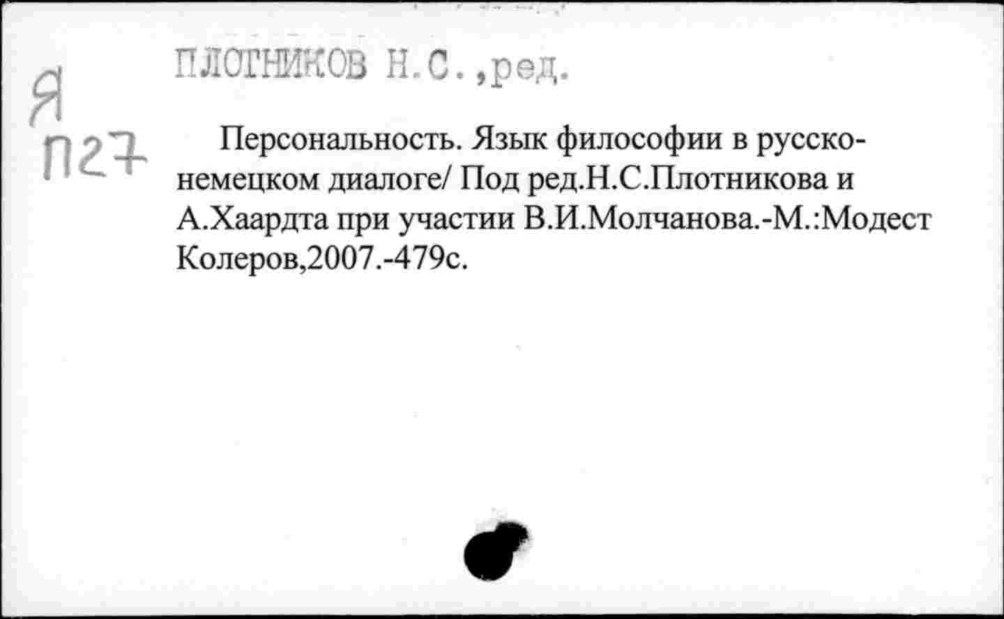 ﻿ПЛОГНИКОВ Н.С.'Рвд.
пгч-
Персональность. Язык философии в русско-немецком диалоге/ Под ред.Н.С.Плотникова и А.Хаардта при участии В.И.Молчанова.-М.:Модест Колеров,2007.-479с.